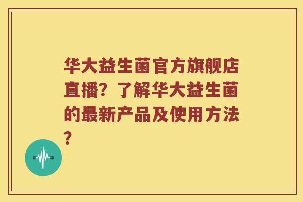 华大益生菌官方旗舰店直播？了解华大益生菌的最新产品及使用方法？