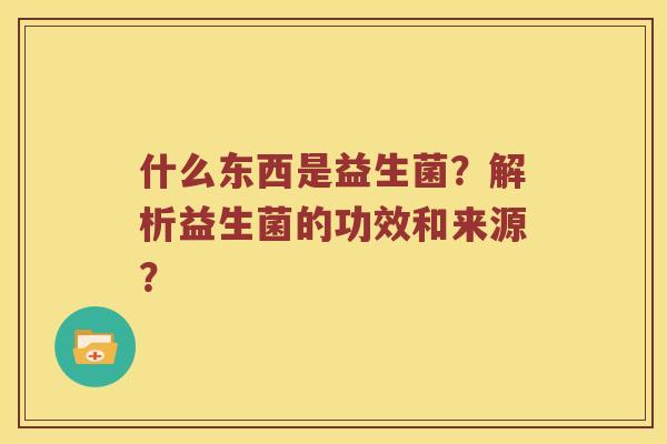 什么东西是益生菌？解析益生菌的功效和来源？