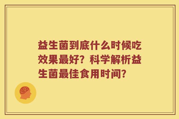 益生菌到底什么时候吃效果最好？科学解析益生菌最佳食用时间？