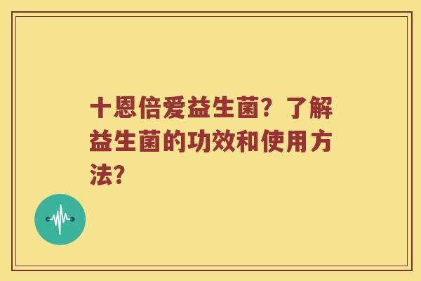 十恩倍爱益生菌？了解益生菌的功效和使用方法？