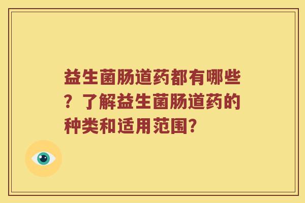 益生菌肠道药都有哪些？了解益生菌肠道药的种类和适用范围？