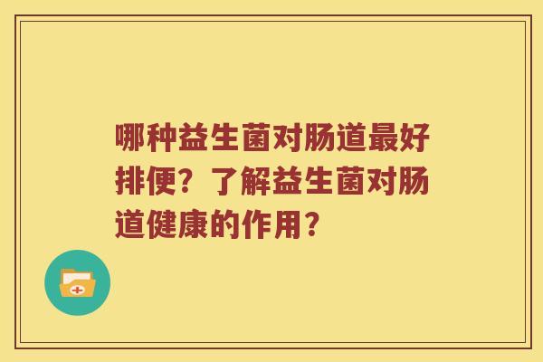 哪种益生菌对肠道最好排便？了解益生菌对肠道健康的作用？