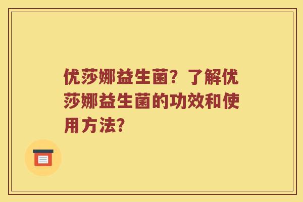 优莎娜益生菌？了解优莎娜益生菌的功效和使用方法？