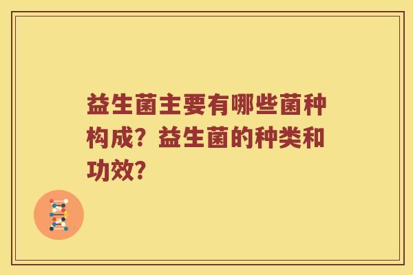 益生菌主要有哪些菌种构成？益生菌的种类和功效？