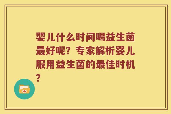 婴儿什么时间喝益生菌最好呢？专家解析婴儿服用益生菌的最佳时机？