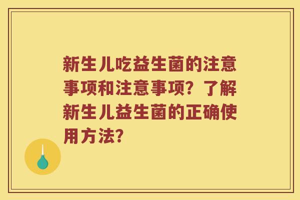 新生儿吃益生菌的注意事项和注意事项？了解新生儿益生菌的正确使用方法？