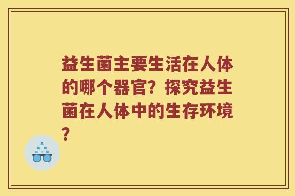益生菌主要生活在人体的哪个器官？探究益生菌在人体中的生存环境？