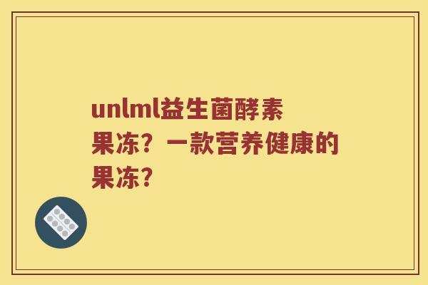 unlml益生菌酵素果冻？一款营养健康的果冻？