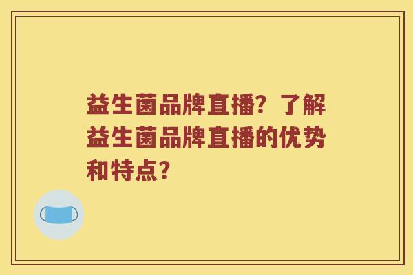 益生菌品牌直播？了解益生菌品牌直播的优势和特点？