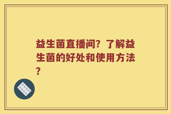 益生菌直播间？了解益生菌的好处和使用方法？