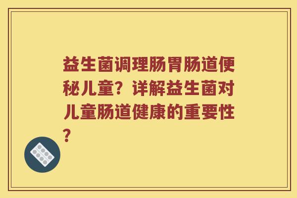 益生菌调理肠胃肠道便秘儿童？详解益生菌对儿童肠道健康的重要性？