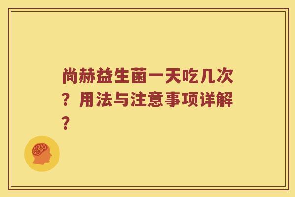 尚赫益生菌一天吃几次？用法与注意事项详解？