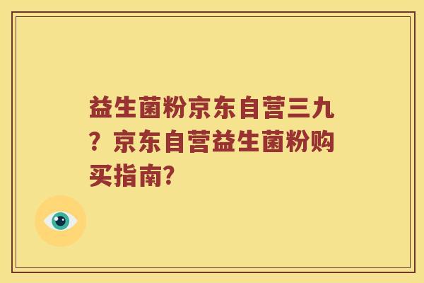 益生菌粉京东自营三九？京东自营益生菌粉购买指南？