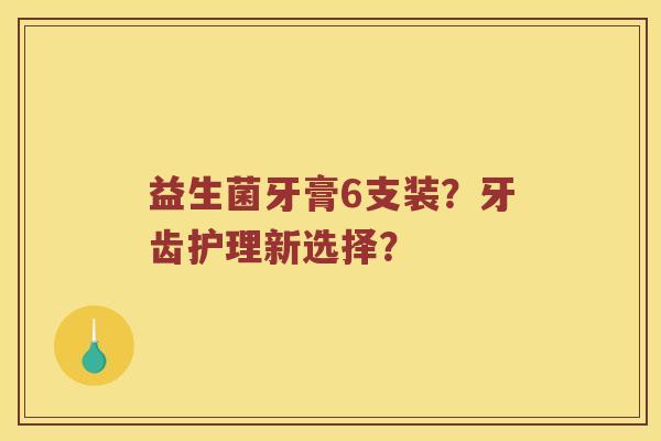 益生菌牙膏6支装？牙齿护理新选择？