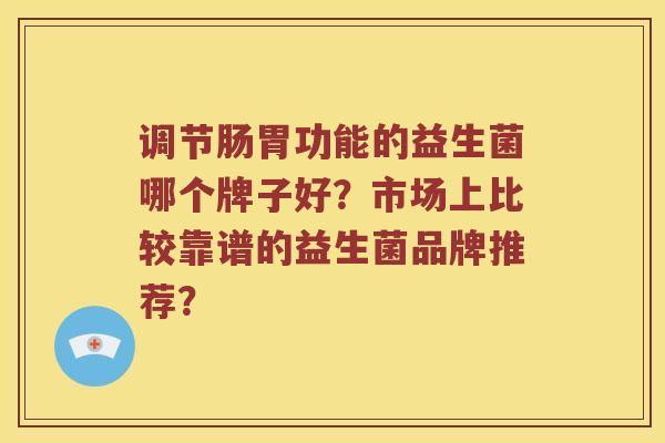 调节肠胃功能的益生菌哪个牌子好？市场上比较靠谱的益生菌品牌推荐？