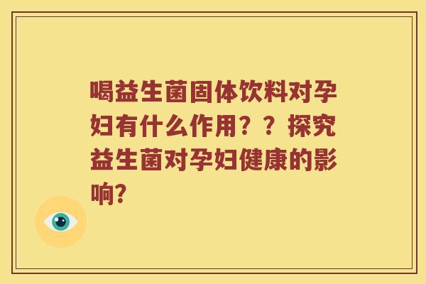 喝益生菌固体饮料对孕妇有什么作用？？探究益生菌对孕妇健康的影响？