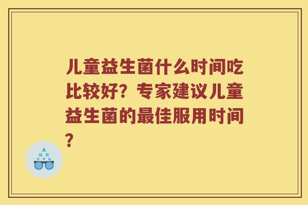 儿童益生菌什么时间吃比较好？专家建议儿童益生菌的最佳服用时间？