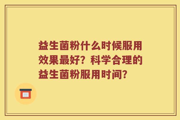 益生菌粉什么时候服用效果最好？科学合理的益生菌粉服用时间？