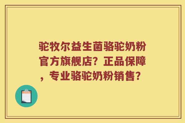 驼牧尔益生菌骆驼奶粉官方旗舰店？正品保障，专业骆驼奶粉销售？