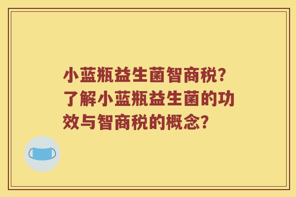 小蓝瓶益生菌智商税？了解小蓝瓶益生菌的功效与智商税的概念？
