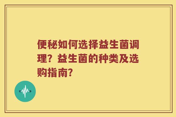 便秘如何选择益生菌调理？益生菌的种类及选购指南？