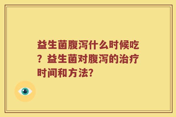 益生菌什么时候吃?益生菌对的时间和方法? 益生菌什么时候吃?益生菌对的时间和方法?