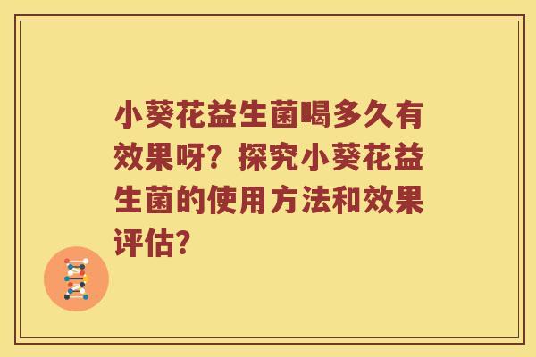 小葵花益生菌喝多久有效果呀？探究小葵花益生菌的使用方法和效果评估？