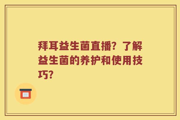 拜耳益生菌直播？了解益生菌的养护和使用技巧？