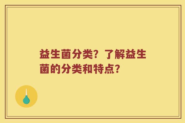 益生菌分类?了解益生菌的分类和特点? 益生菌分类?了解益生菌的分类和特点?