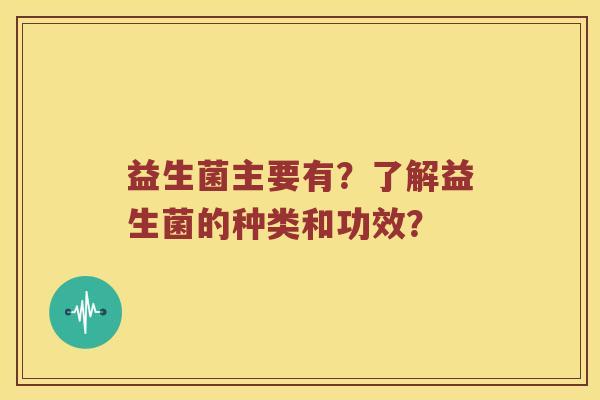益生菌主要有？了解益生菌的种类和功效？