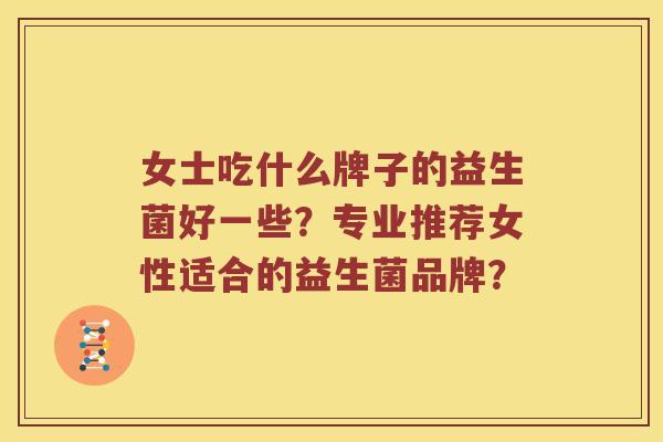 女士吃什么牌子的益生菌好一些?专业推荐女性适合的益生菌品牌? 女士吃什么牌子的益生菌好一些?专业推荐女性适合的益生菌品牌?