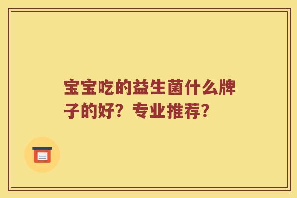 宝宝吃的益生菌什么牌子的好？专业推荐？