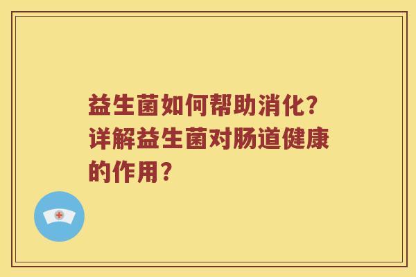 益生菌如何帮助消化？详解益生菌对肠道健康的作用？