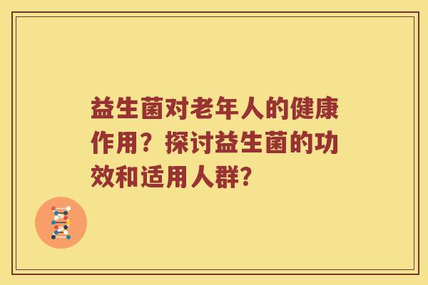 益生菌对老年人的健康作用?探讨益生菌的功效和适用人群? 益生菌对老年人的健康作用?探讨益生菌的功效和适用人群?