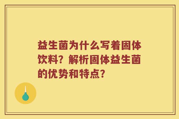 益生菌为什么写着固体饮料?解析固体益生菌的优势和特点? 益生菌为什么写着固体饮料?解析固体益生菌的优势和特点?