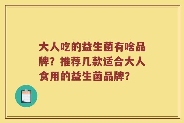 大人吃的益生菌有啥品牌?推荐几款适合大人食用的益生菌品牌? 大人吃的益生菌有啥品牌?推荐几款适合大人食用的益生菌品牌?