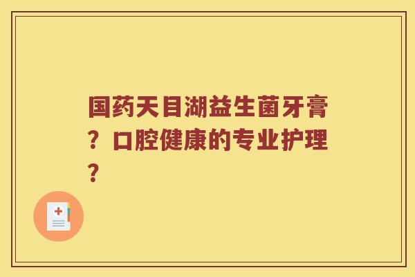 国药天目湖益生菌牙膏？口腔健康的专业护理？