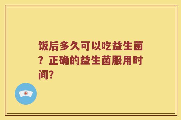 饭后多久可以吃益生菌？正确的益生菌服用时间？