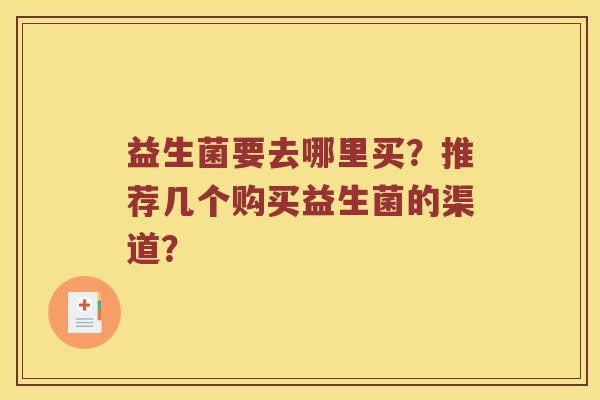 益生菌要去哪里买?推荐几个购买益生菌的渠道? 益生菌要去哪里买?推荐几个购买益生菌的渠道?
