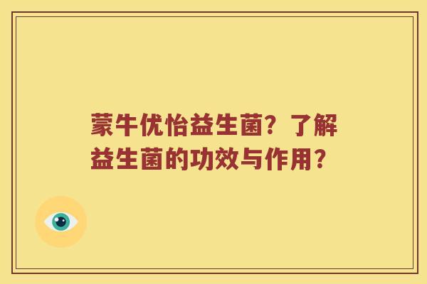 蒙牛优怡益生菌?了解益生菌的功效与作用? 蒙牛优怡益生菌?了解益生菌的功效与作用?