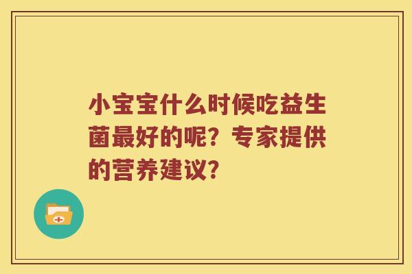 小宝宝什么时候吃益生菌好的呢?专家提供的营养建议? 小宝宝什么时候吃益生菌好的呢?专家提供的营养建议?