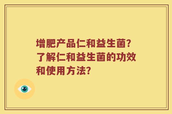 增肥产品仁和益生菌?了解仁和益生菌的功效和使用方法? 增肥产品仁和益生菌?了解仁和益生菌的功效和使用方法?