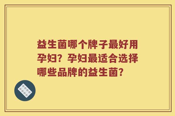 益生菌哪个牌子好用孕妇?孕妇适合选择哪些品牌的益生菌? 益生菌哪个牌子好用孕妇?孕妇适合选择哪些品牌的益生菌?