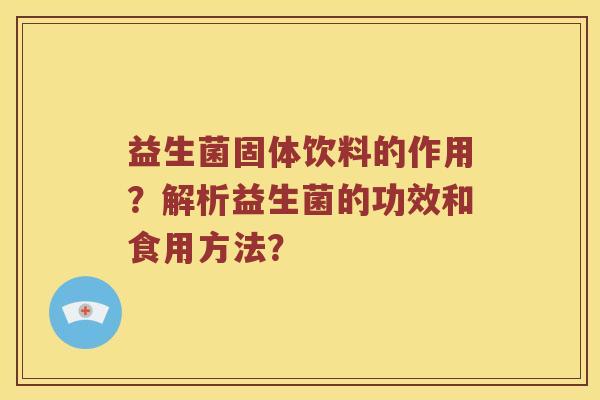 益生菌固体饮料的作用？解析益生菌的功效和食用方法？