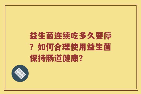 益生菌连续吃多久要停?如何合理使用益生菌保持肠道健康? 益生菌连续吃多久要停?如何合理使用益生菌保持肠道健康?