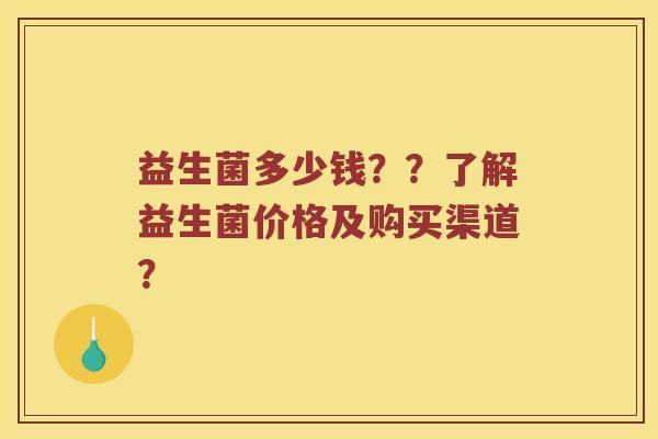 益生菌多少钱??了解益生菌价格及购买渠道? 益生菌多少钱??了解益生菌价格及购买渠道?