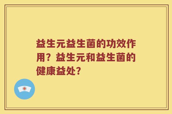 益生元益生菌的功效作用？益生元和益生菌的健康益处？