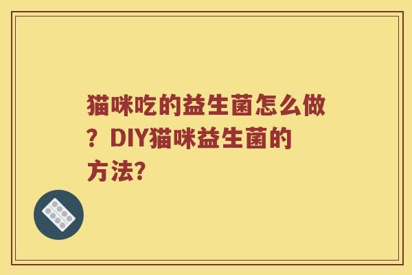 猫咪吃的益生菌怎么做？DIY猫咪益生菌的方法？