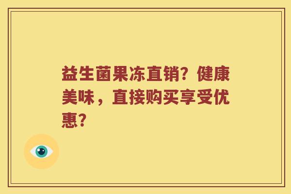 益生菌果冻直销？健康美味，直接购买享受优惠？