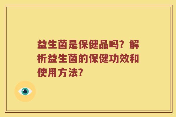 益生菌是保健品吗？解析益生菌的保健功效和使用方法？